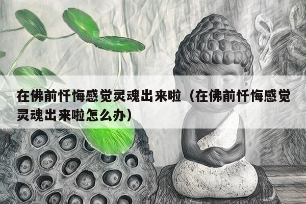 在佛前忏悔感觉灵魂出来啦（在佛前忏悔感觉灵魂出来啦怎么办）