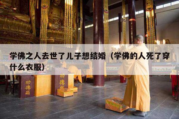 学佛之人去世了儿子想结婚（学佛的人死了穿什么衣服）