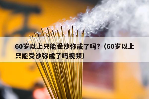 60岁以上只能受沙弥戒了吗?（60岁以上只能受沙弥戒了吗视频）