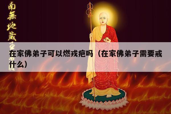 在家佛弟子可以燃戎疤吗（在家佛弟子需要戒什么）