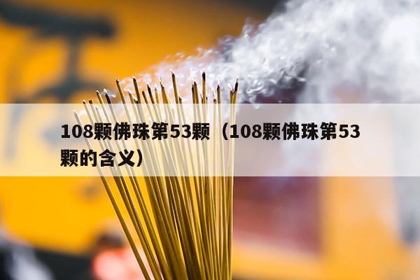 108颗佛珠第53颗（108颗佛珠第53颗的含义）