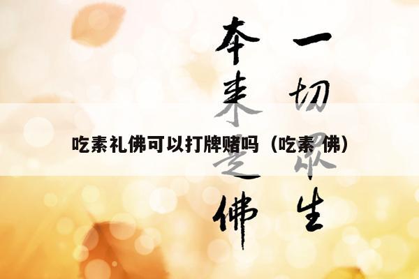 吃素礼佛可以打牌赌吗（吃素 佛）