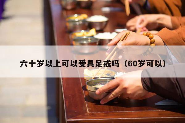 六十岁以上可以受具足戒吗（60岁可以）