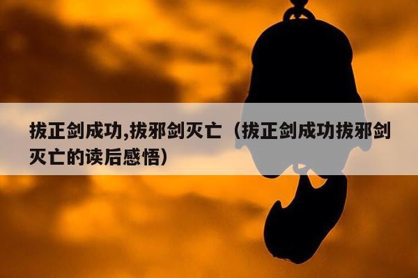 拔正剑成功,拔邪剑灭亡（拔正剑成功拔邪剑灭亡的读后感悟）