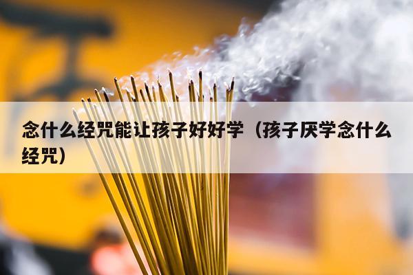 念什么经咒能让孩子好好学（孩子厌学念什么经咒）