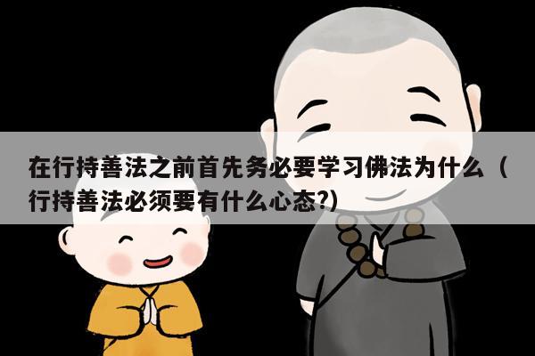 在行持善法之前首先务必要学习佛法为什么（行持善法必须要有什么心态?）