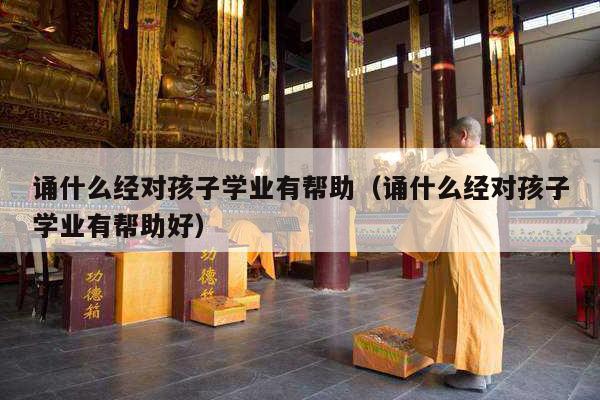 诵什么经对孩子学业有帮助（诵什么经对孩子学业有帮助好）