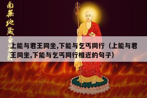 上能与君王同坐,下能与乞丐同行（上能与君王同坐,下能与乞丐同行相近的句子）