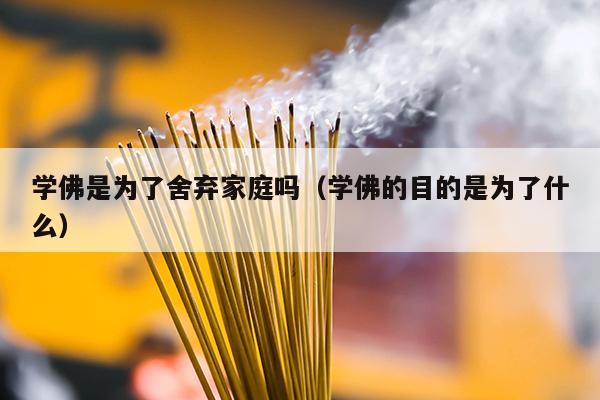 学佛是为了舍弃家庭吗（学佛的目的是为了什么）