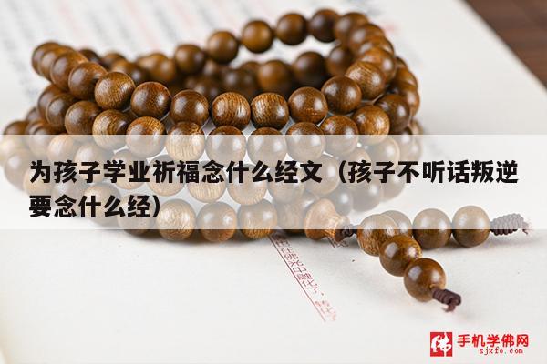 为孩子学业祈福念什么经文（孩子不听话叛逆要念什么经）