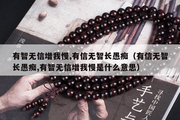 有智无信增我慢,有信无智长愚痴（有信无智长愚痴,有智无信增我慢是什么意思）