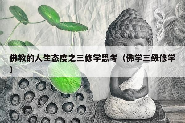 佛教的人生态度之三修学思考（佛学三级修学）