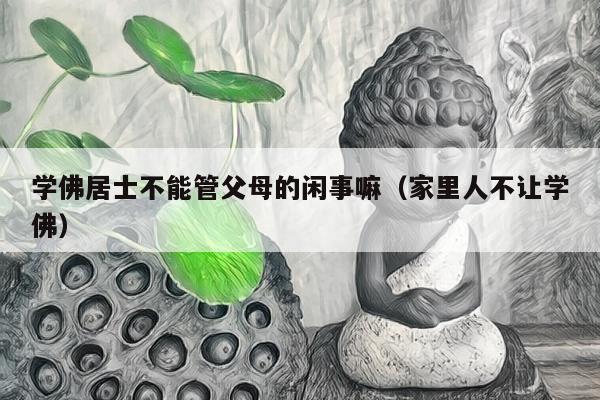 学佛居士不能管父母的闲事嘛（家里人不让学佛）