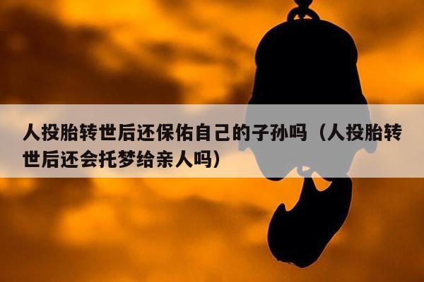 人投胎转世后还保佑自己的子孙吗（人投胎转世后还会托梦给亲人吗）