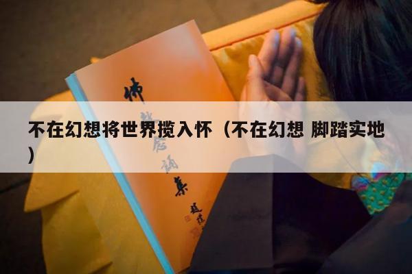 不在幻想将世界揽入怀（不在幻想 脚踏实地）