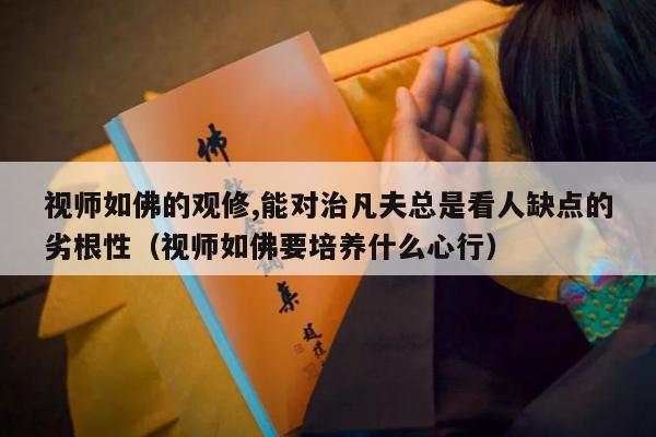 视师如佛的观修,能对治凡夫总是看人缺点的劣根性（视师如佛要培养什么心行）