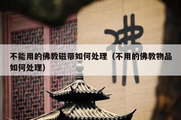 不能用的佛教磁带如何处理（不用的佛教物品如何处理）