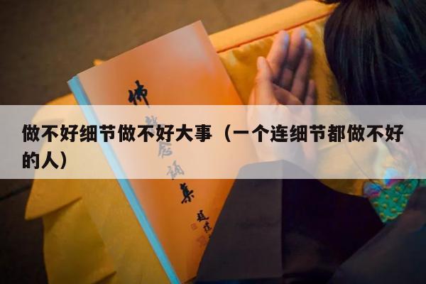 做不好细节做不好大事（一个连细节都做不好的人）