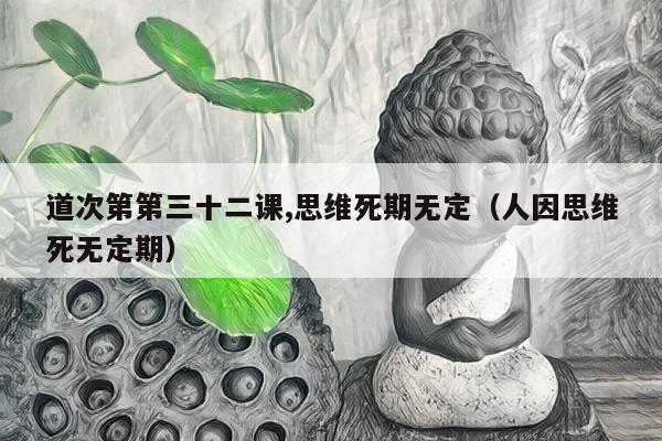 道次第第三十二课,思维死期无定（人因思维死无定期）