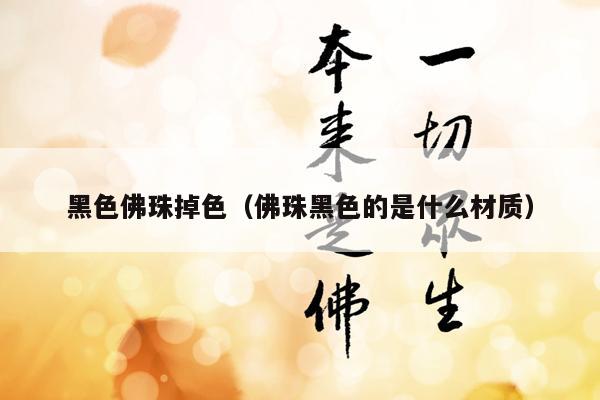 黑色佛珠掉色（佛珠黑色的是什么材质）