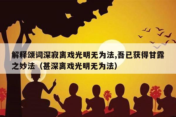 解释颂词深寂离戏光明无为法,吾已获得甘露之妙法（甚深离戏光明无为法）