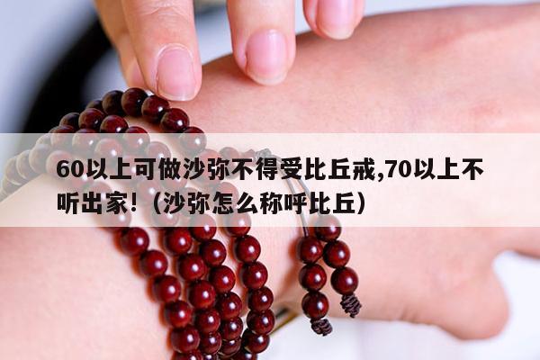 60以上可做沙弥不得受比丘戒,70以上不听出家!（沙弥怎么称呼比丘）