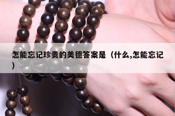 怎能忘记珍贵的美德答案是（什么,怎能忘记）