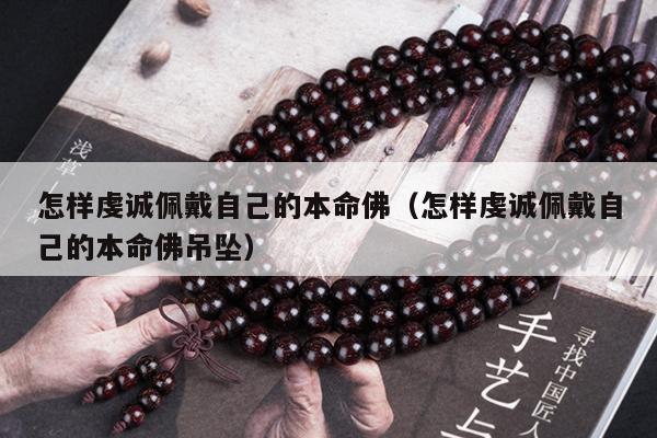 怎样虔诚佩戴自己的本命佛（怎样虔诚佩戴自己的本命佛吊坠）