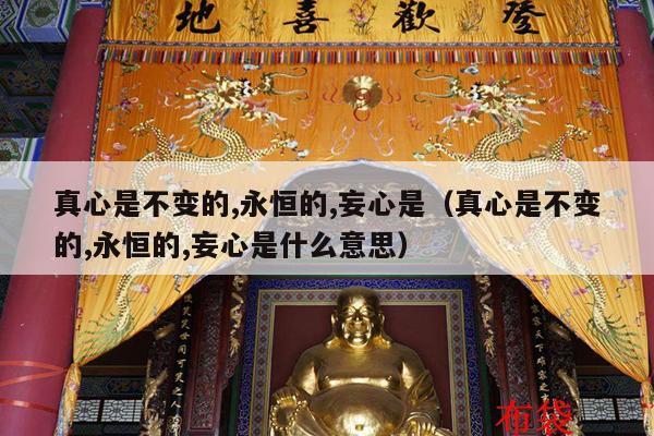 真心是不变的,永恒的,妄心是（真心是不变的,永恒的,妄心是什么意思）