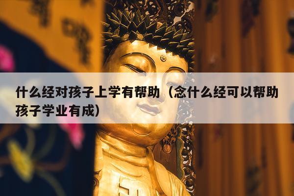 什么经对孩子上学有帮助（念什么经可以帮助孩子学业有成）