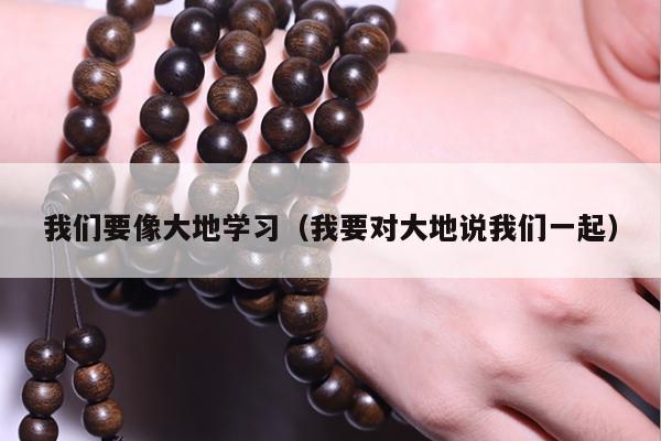 我们要像大地学习（我要对大地说我们一起）