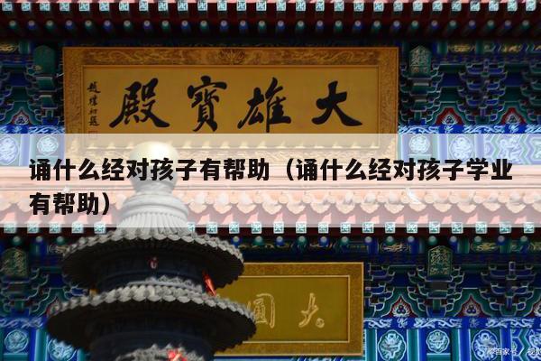 诵什么经对孩子有帮助（诵什么经对孩子学业有帮助）
