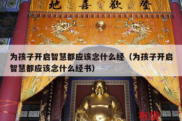 为孩子开启智慧都应该念什么经（为孩子开启智慧都应该念什么经书）