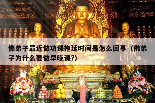 佛弟子最近做功课拖延时间是怎么回事（佛弟子为什么要做早晚课?）