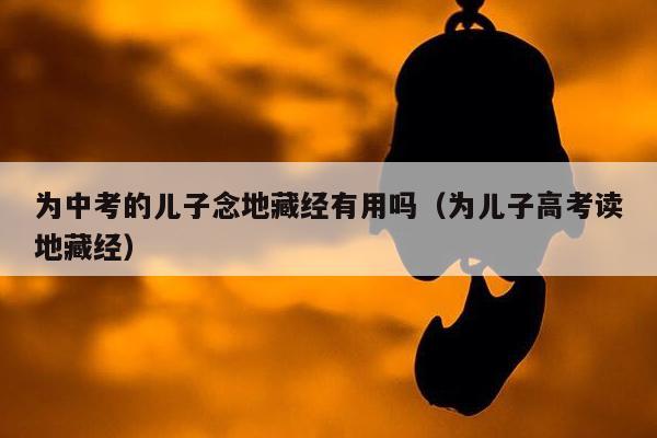 为中考的儿子念地藏经有用吗（为儿子高考读地藏经）