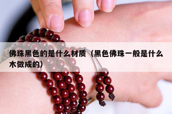 佛珠黑色的是什么材质（黑色佛珠一般是什么木做成的）