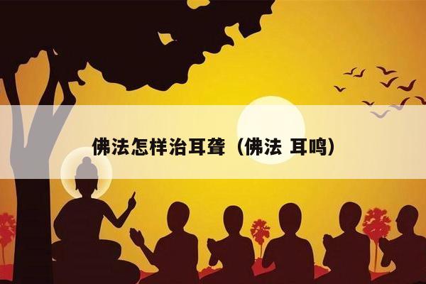 佛法怎样治耳聋（佛法 耳鸣）
