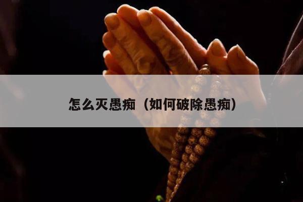 怎么灭愚痴（如何破除愚痴）