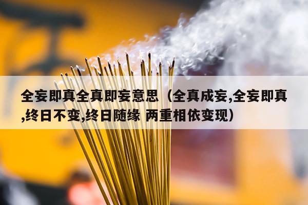 全妄即真全真即妄意思（全真成妄,全妄即真,终日不变,终日随缘 两重相依变现）