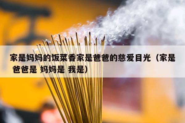 家是妈妈的饭菜香家是爸爸的慈爱目光（家是 爸爸是 妈妈是 我是）