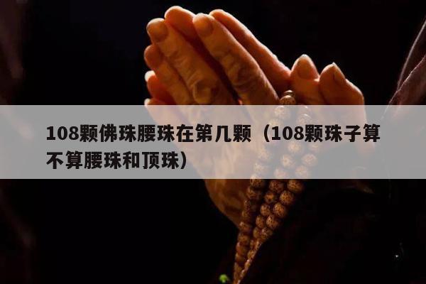 108颗佛珠腰珠在第几颗（108颗珠子算不算腰珠和顶珠）