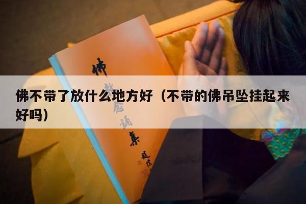 佛不带了放什么地方好（不带的佛吊坠挂起来好吗）