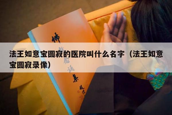 法王如意宝圆寂的医院叫什么名字（法王如意宝圆寂录像）