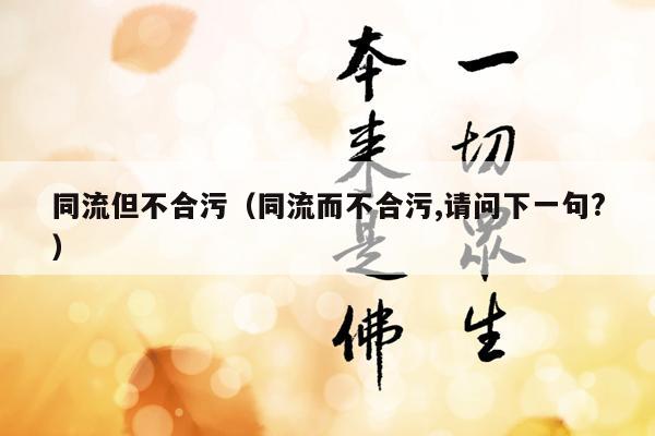 同流但不合污（同流而不合污,请问下一句?）