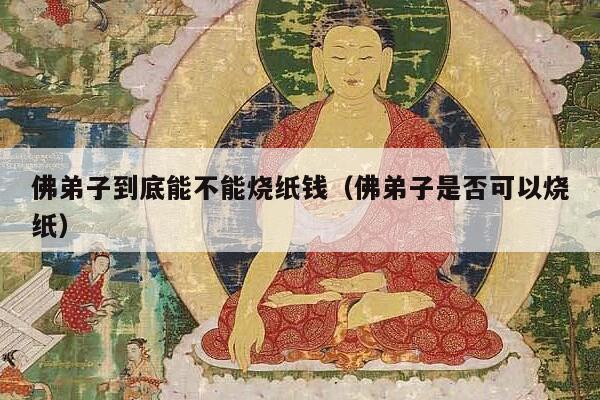 佛弟子到底能不能烧纸钱（佛弟子是否可以烧纸）