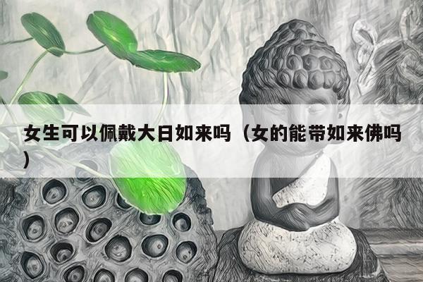 女生可以佩戴大日如来吗（女的能带如来佛吗）