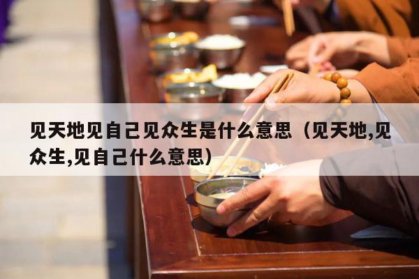 见天地见自己见众生是什么意思（见天地,见众生,见自己什么意思）