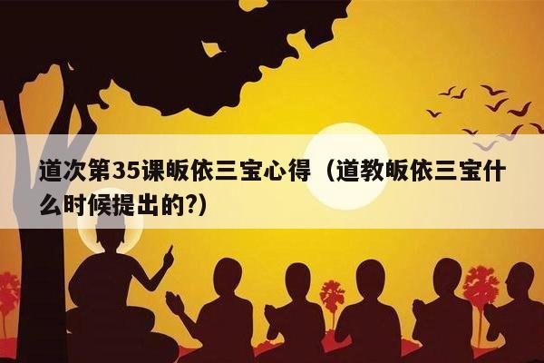 道次第35课皈依三宝心得（道教皈依三宝什么时候提出的?）