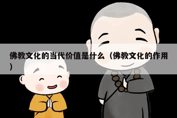 佛教文化的当代价值是什么（佛教文化的作用）