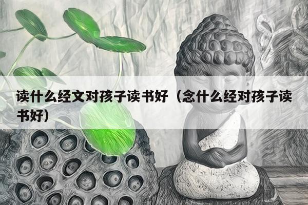 读什么经文对孩子读书好（念什么经对孩子读书好）
